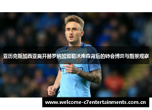 亚历克斯加西亚离开赫罗纳加盟勒沃库森背后的转会博弈与前景观察