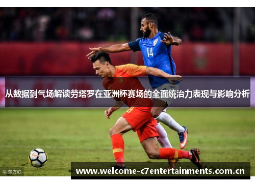 从数据到气场解读劳塔罗在亚洲杯赛场的全面统治力表现与影响分析