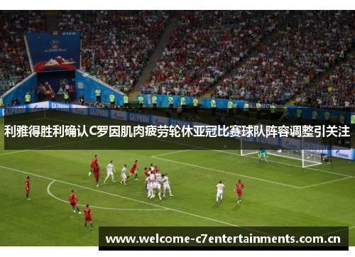 利雅得胜利确认C罗因肌肉疲劳轮休亚冠比赛球队阵容调整引关注