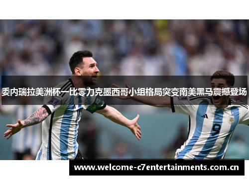 委内瑞拉美洲杯一比零力克墨西哥小组格局突变南美黑马震撼登场