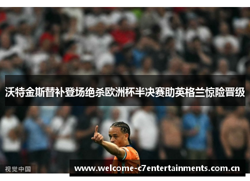 沃特金斯替补登场绝杀欧洲杯半决赛助英格兰惊险晋级